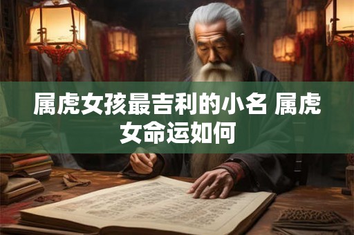 属虎女孩最吉利的小名 属虎女命运如何 属虎女孩最吉利的小名 属虎女命运如何