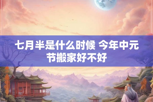 七月半是什么时候 今年中元节搬家好不好 七月半是什么时候 今年中元节搬家好不好