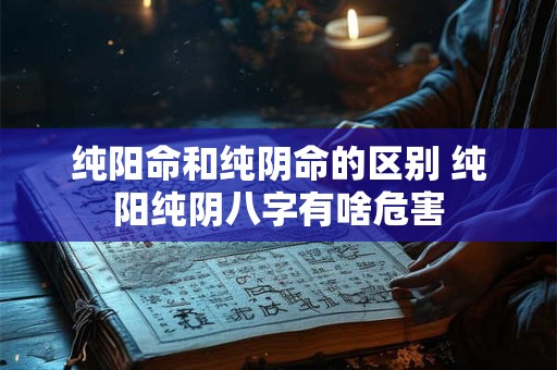 纯阳命和纯阴命的区别 纯阳纯阴八字有啥危害 纯阳命和纯阴命的区别 纯阳纯阴八字有啥危害