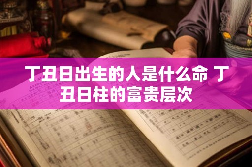 丁丑日出生的人是什么命 丁丑日柱的富贵层次