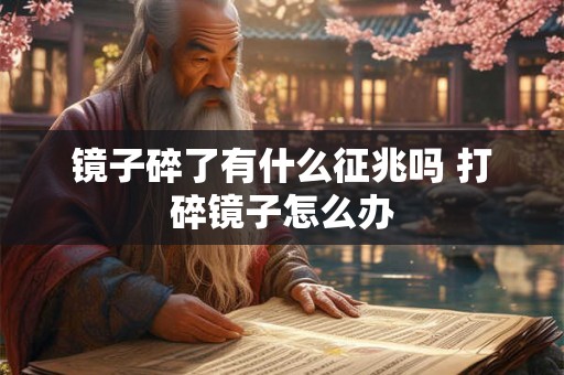 镜子碎了有什么征兆吗 打碎镜子怎么办