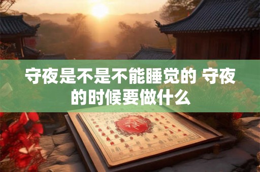 守夜是不是不能睡觉的 守夜的时候要做什么 守夜是不是不能睡觉的 守夜的时候要做什么