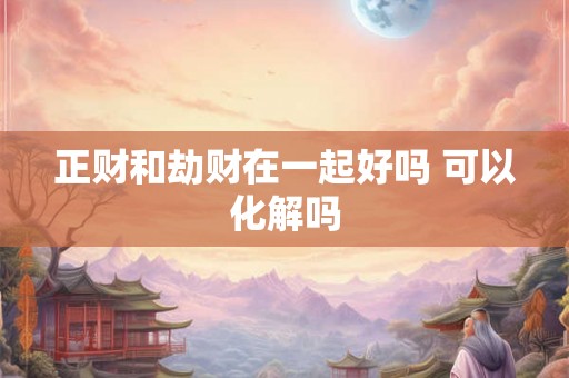 正财和劫财在一起好吗 可以化解吗 正财和劫财在一起好吗 可以化解吗