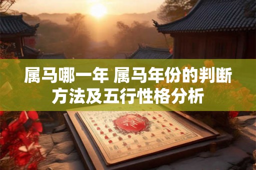 属马哪一年 属马年份的判断方法及五行性格分析