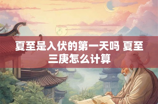 夏至是入伏的第一天吗 夏至三庚怎么计算 夏至是入伏的第一天吗 夏至三庚怎么计算