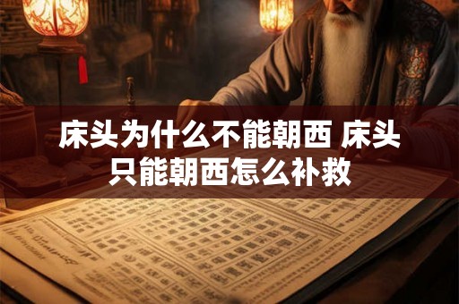 床头为什么不能朝西 床头只能朝西怎么补救 床头为什么不能朝西 床头只能朝西怎么补救