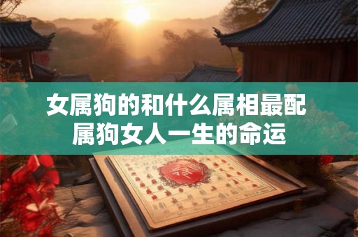 女属狗的和什么属相最配 属狗女人一生的命运
