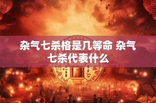 杂气七杀格是几等命 杂气七杀代表什么 杂气七杀格是几等命 杂气七杀代表什么