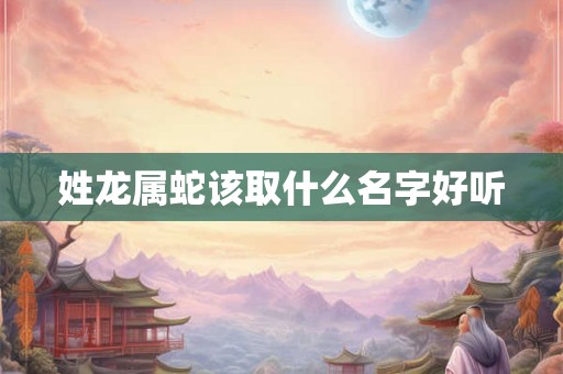 姓龙属蛇该取什么名字好听 姓龙属蛇该取什么名字好听