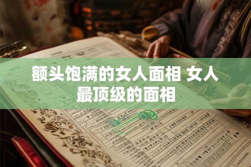 额头饱满的女人面相 女人最顶级的面相 额头饱满的女人面相 女人最顶级的面相