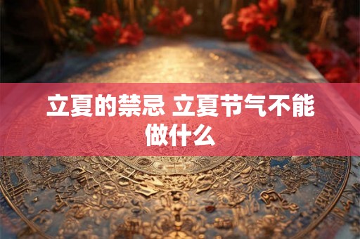 立夏的禁忌 立夏节气不能做什么 立夏的禁忌 立夏节气不能做什么