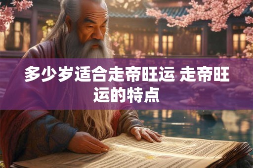 多少岁适合走帝旺运 走帝旺运的特点 多少岁适合走帝旺运 走帝旺运的特点