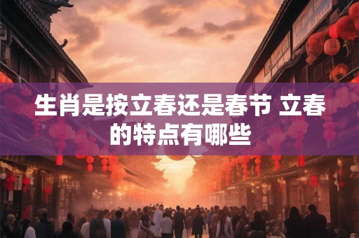 生肖是按立春还是春节 立春的特点有哪些