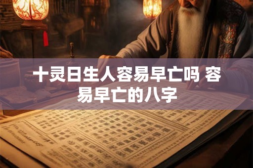 十灵日生人容易早亡吗 容易早亡的八字 十灵日生人容易早亡吗 容易早亡的八字