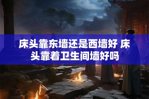 床头靠东墙还是西墙好 床头靠着卫生间墙好吗 床头靠东墙还是西墙好 床头靠着卫生间墙好吗