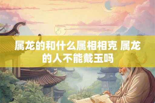 属龙的和什么属相相克 属龙的人不能戴玉吗