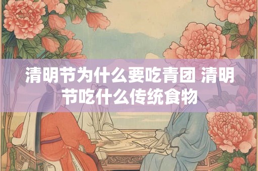清明节为什么要吃青团 清明节吃什么传统食物 清明节为什么要吃青团 清明节吃什么传统食物