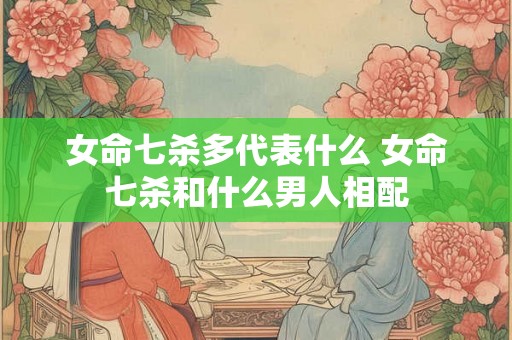 女命七杀多代表什么 女命七杀和什么男人相配 女命七杀多代表什么 女命七杀和什么男人相配