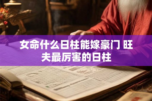 女命什么日柱能嫁豪门 旺夫最厉害的日柱 女命什么日柱能嫁豪门 旺夫最厉害的日柱