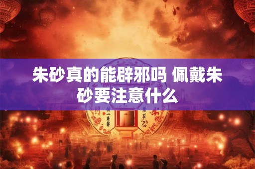 朱砂真的能辟邪吗 佩戴朱砂要注意什么 朱砂真的能辟邪吗 佩戴朱砂要注意什么