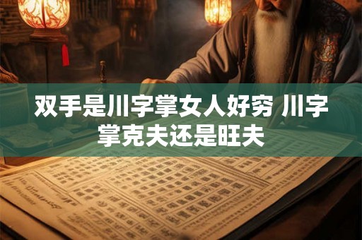双手是川字掌女人好穷 川字掌克夫还是旺夫