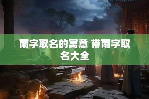 雨字取名的寓意 带雨字取名大全 雨字取名的寓意 带雨字取名大全