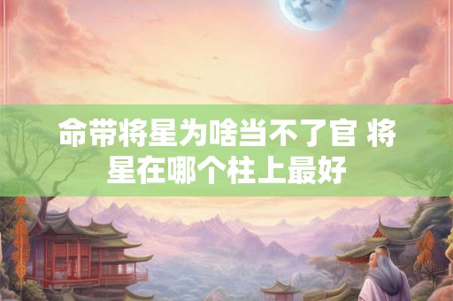 命带将星为啥当不了官 将星在哪个柱上最好 命带将星为啥当不了官 将星在哪个柱上最好