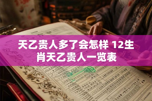 天乙贵人多了会怎样 12生肖天乙贵人一览表 天乙贵人多了会怎样 12生肖天乙贵人一览表