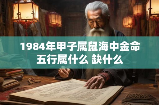 1984年甲子属鼠海中金命五行属什么 缺什么 1984年甲子属鼠海中金命五行属什么 缺什么