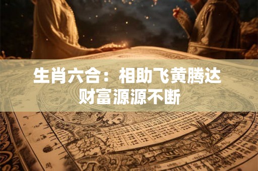 生肖六合:相助飞黄腾达 财富源源不断 生肖六合:相助飞黄腾达 财富源源不断