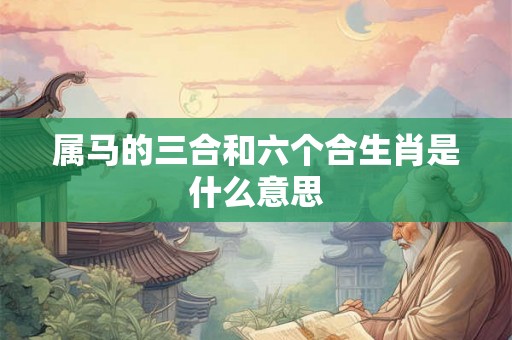 属马的三合和六个合生肖是什么意思 属马的三合和六个合生肖是什么意思