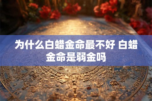 为什么白蜡金命最不好 白蜡金命是弱金吗