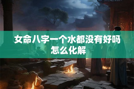 女命八字一个水都没有好吗 怎么化解 女命八字一个水都没有好吗 怎么化解