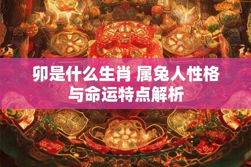 卯是什么生肖 属兔人性格与命运特点解析 卯是什么生肖 属兔人性格与命运特点解析