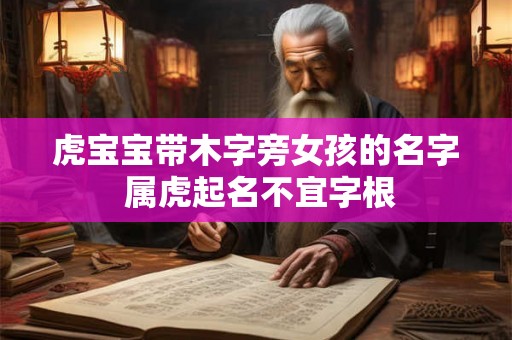 虎宝宝带木字旁女孩的名字 属虎起名不宜字根 虎宝宝带木字旁女孩的名字 属虎起名不宜字根