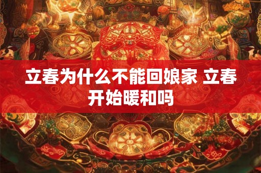 立春为什么不能回娘家 立春开始暖和吗