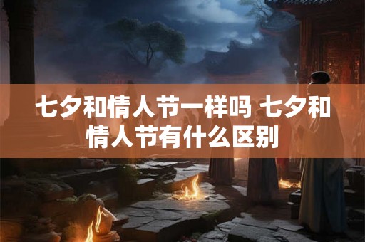 七夕和情人节一样吗 七夕和情人节有什么区别