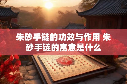 朱砂手链的功效与作用 朱砂手链的寓意是什么 朱砂手链的功效与作用 朱砂手链的寓意是什么