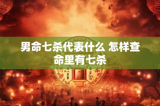 男命七杀代表什么 怎样查命里有七杀 男命七杀代表什么 怎样查命里有七杀