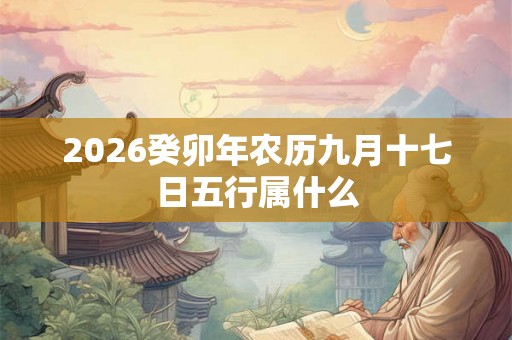 2026癸卯年农历九月十七日五行属什么 2026癸卯年农历九月十七日五行属什么