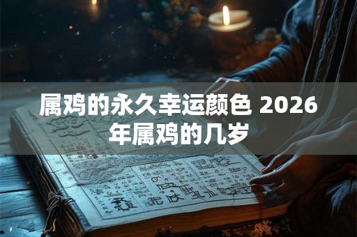 属鸡的永久幸运颜色 2026年属鸡的几岁 属鸡的永久幸运颜色 2026年属鸡的几岁