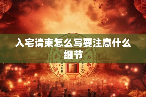 入宅请柬怎么写要注意什么细节 入宅请柬怎么写要注意什么细节