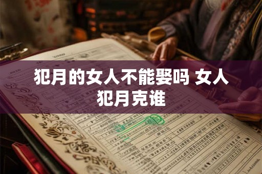 犯月的女人不能娶吗 女人犯月克谁 犯月的女人不能娶吗 女人犯月克谁