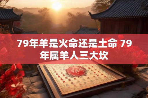 79年羊是火命还是土命 79年属羊人三大坎 79年羊是火命还是土命 79年属羊人三大坎