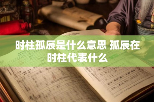 时柱孤辰是什么意思 孤辰在时柱代表什么 时柱孤辰是什么意思 孤辰在时柱代表什么
