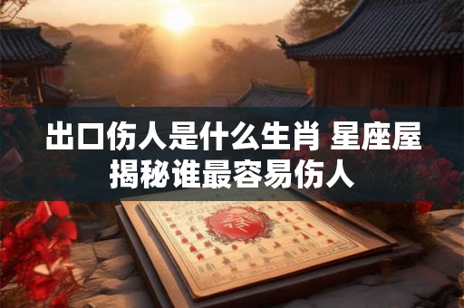 出口伤人是什么生肖 星座屋揭秘谁最容易伤人 出口伤人是什么生肖 星座屋揭秘谁最容易伤人