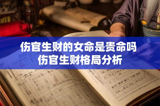 伤官生财的女命是贵命吗 伤官生财格局分析 伤官生财的女命是贵命吗 伤官生财格局分析