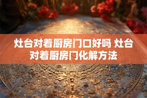 灶台对着厨房门口好吗 灶台对着厨房门化解方法
