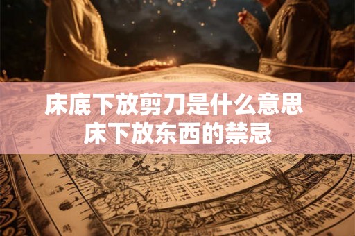 床底下放剪刀是什么意思 床下放东西的禁忌