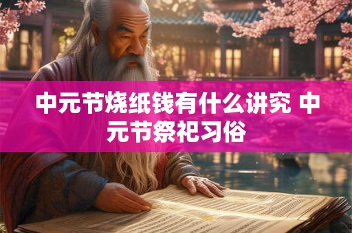 中元节烧纸钱有什么讲究 中元节祭祀习俗 中元节烧纸钱有什么讲究 中元节祭祀习俗